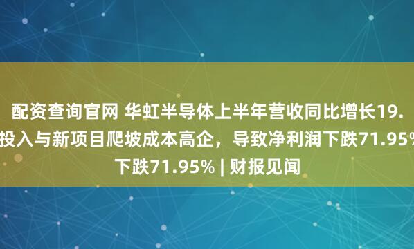 配资查询官网 华虹半导体上半年营收同比增长19.09%，研发投入与新项目爬坡成本高企，导致净利润下跌71.95% | 财报见闻