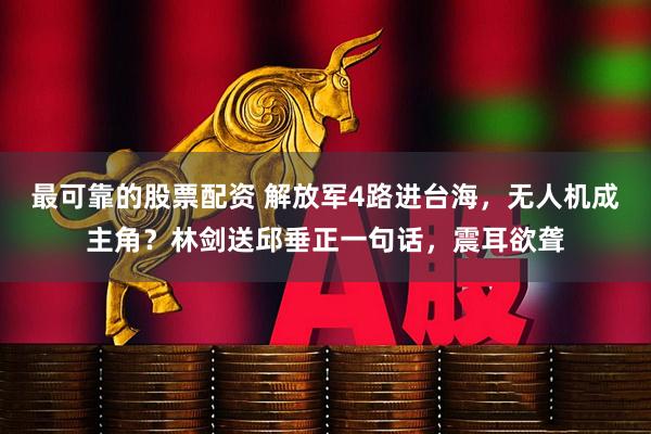 最可靠的股票配资 解放军4路进台海，无人机成主角？林剑送邱垂正一句话，震耳欲聋