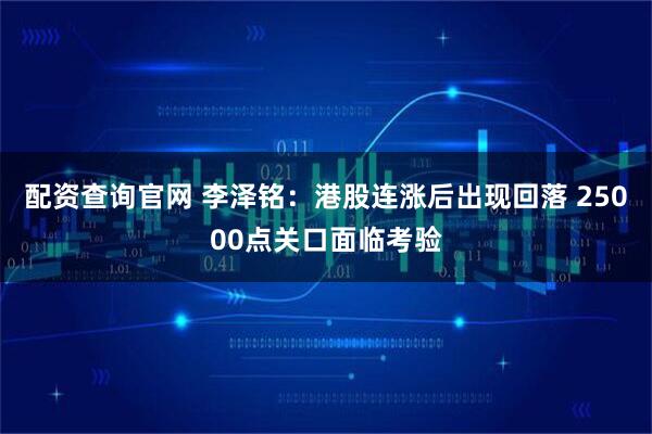 配资查询官网 李泽铭：港股连涨后出现回落 25000点关口面临考验