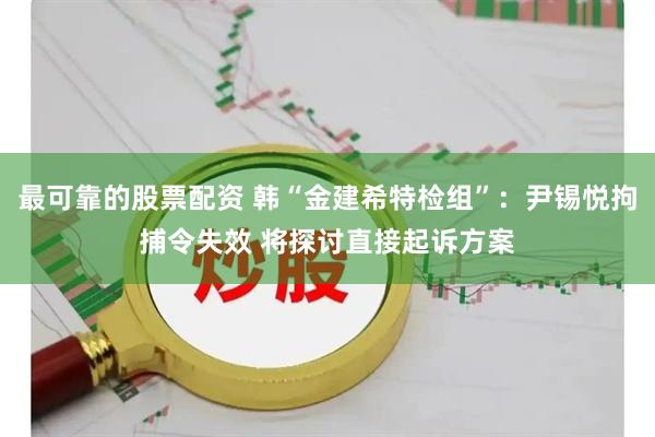 最可靠的股票配资 韩“金建希特检组”：尹锡悦拘捕令失效 将探讨直接起诉方案