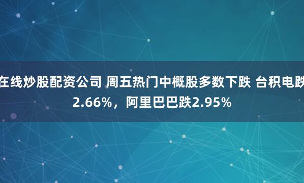 在线炒股配资公司 周五热门中概股多数下跌 台积电跌2.66%，阿里巴巴跌2.95%