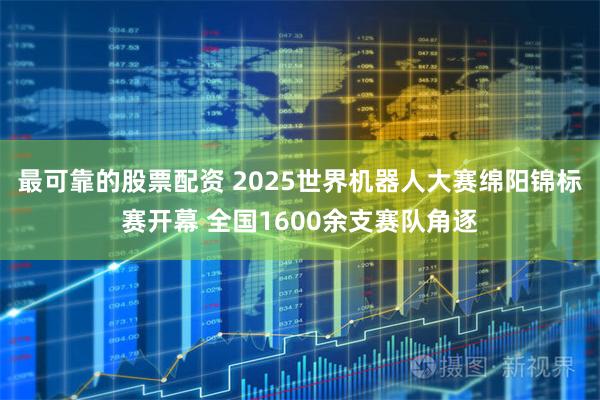 最可靠的股票配资 2025世界机器人大赛绵阳锦标赛开幕 全国1600余支赛队角逐
