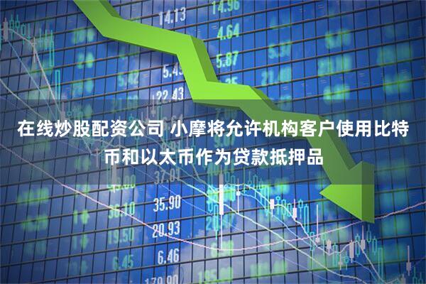 在线炒股配资公司 小摩将允许机构客户使用比特币和以太币作为贷款抵押品