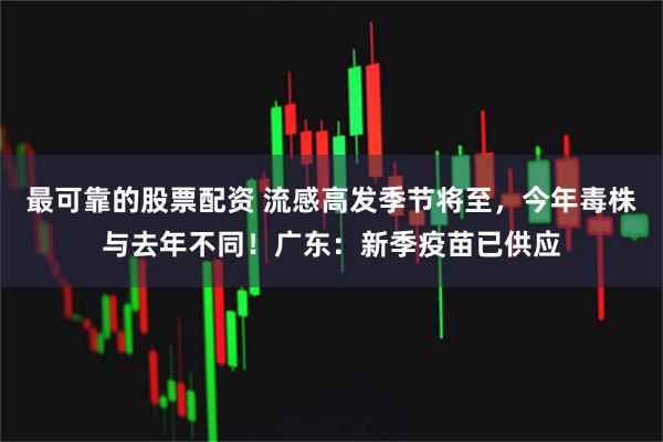 最可靠的股票配资 流感高发季节将至，今年毒株与去年不同！广东：新季疫苗已供应
