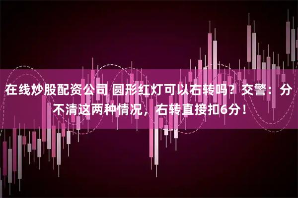 在线炒股配资公司 圆形红灯可以右转吗？交警：分不清这两种情况，右转直接扣6分！