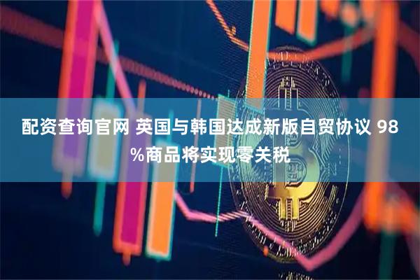 配资查询官网 英国与韩国达成新版自贸协议 98%商品将实现零关税
