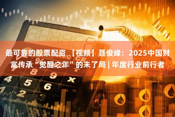 最可靠的股票配资 【视频】聂俊峰：2025中国财富传承“觉醒之年”的未了局 | 年度行业前行者