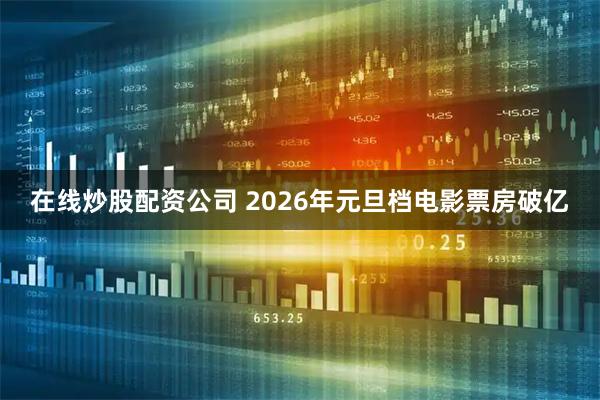 在线炒股配资公司 2026年元旦档电影票房破亿