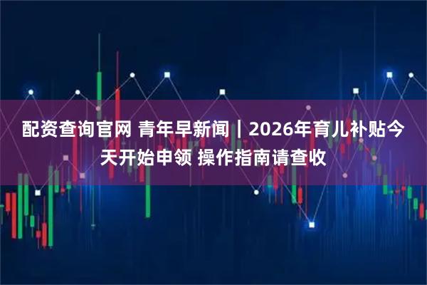 配资查询官网 青年早新闻｜2026年育儿补贴今天开始申领 操作指南请查收