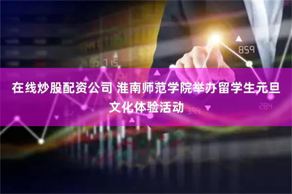 在线炒股配资公司 淮南师范学院举办留学生元旦文化体验活动
