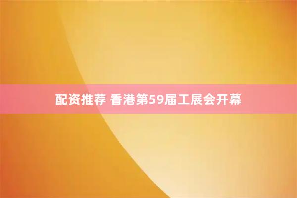 配资推荐 香港第59届工展会开幕