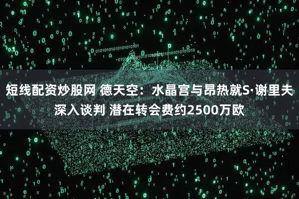 短线配资炒股网 德天空：水晶宫与昂热就S·谢里夫深入谈判 潜在转会费约2500万欧