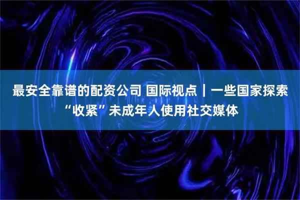 最安全靠谱的配资公司 国际视点｜一些国家探索“收紧”未成年人使用社交媒体