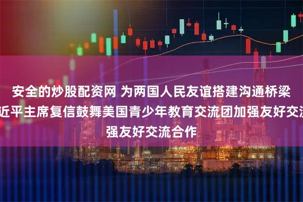 安全的炒股配资网 为两国人民友谊搭建沟通桥梁——习近平主席复信鼓舞美国青少年教育交流团加强友好交流合作