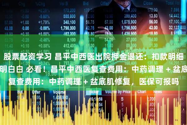 股票配资学习 昌平中西医出院押金退还：扣款明细 + 到账时间，花钱明明白白 必看！昌平中西医复查费用：中药调理 + 盆底肌修复，医保可报吗