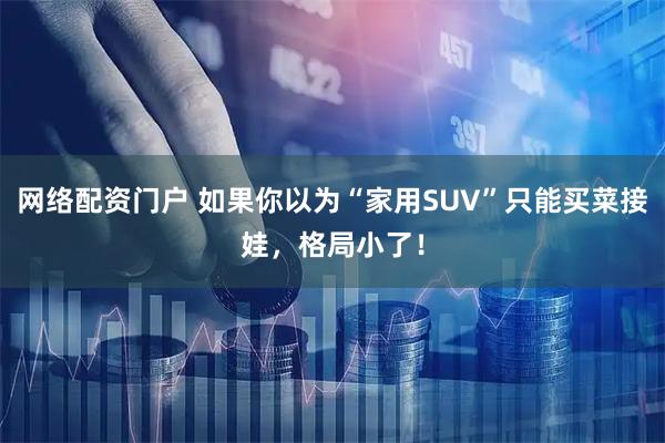 网络配资门户 如果你以为“家用SUV”只能买菜接娃，格局小了！