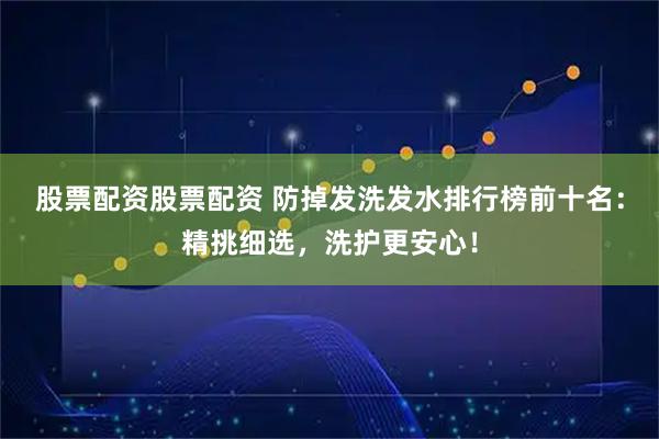 股票配资股票配资 防掉发洗发水排行榜前十名：精挑细选，洗护更安心！
