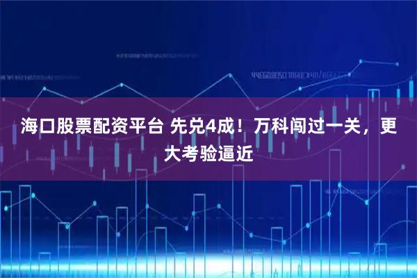 海口股票配资平台 先兑4成!万科闯过一关,更大考验逼近