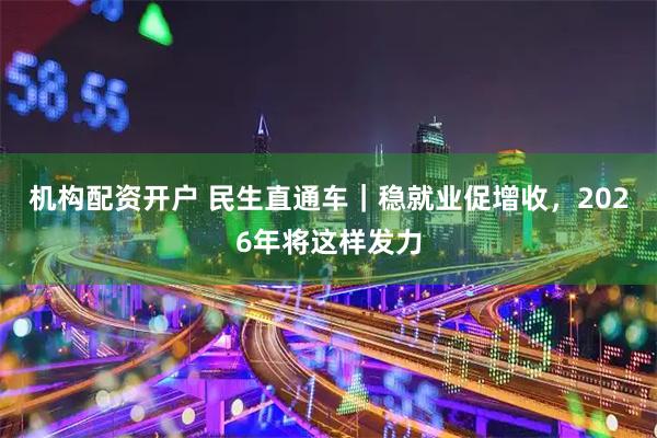 机构配资开户 民生直通车｜稳就业促增收，2026年将这样发力