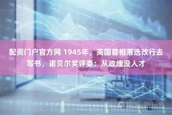 配资门户官方网 1945年，英国首相落选改行去写书，诺贝尔奖评委：从政埋没人才