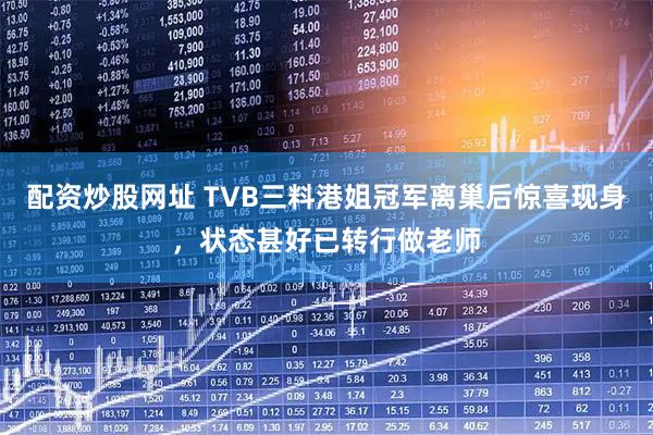 配资炒股网址 TVB三料港姐冠军离巢后惊喜现身，状态甚好已转行做老师