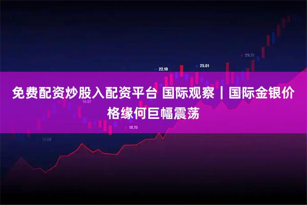 免费配资炒股入配资平台 国际观察｜国际金银价格缘何巨幅震荡