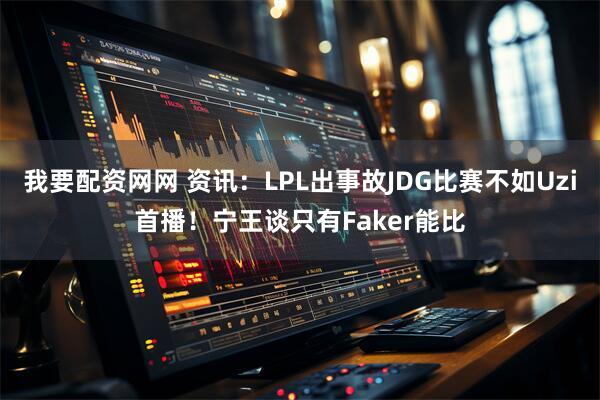 我要配资网网 资讯：LPL出事故JDG比赛不如Uzi首播！宁王谈只有Faker能比