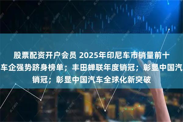 股票配资开户会员 2025年印尼车市销量前十揭晓；三大中国车企强势跻身榜单；丰田蝉联年度销冠；彰显中国汽车全球化新突破