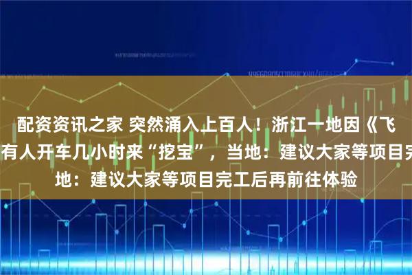 配资资讯之家 突然涌入上百人！浙江一地因《飞驰人生3》爆火，有人开车几小时来“挖宝”，当地：建议大家等项目完工后再前往体验