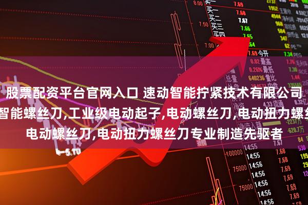 股票配资平台官网入口 速动智能拧紧技术有限公司：大扭力电动扳手,智能螺丝刀,工业级电动起子,电动螺丝刀,电动扭力螺丝刀专业制造先驱者