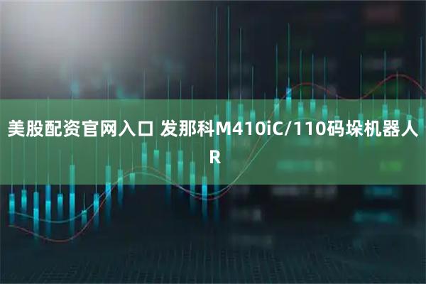 美股配资官网入口 发那科M410iC/110码垛机器人 R