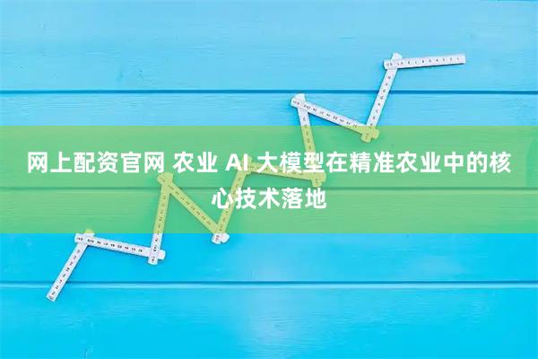 网上配资官网 农业 AI 大模型在精准农业中的核心技术落地