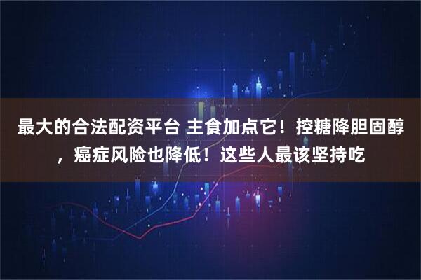 最大的合法配资平台 主食加点它！控糖降胆固醇，癌症风险也降低！这些人最该坚持吃