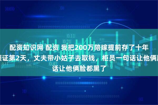 配资知识网 配资 我把200万陪嫁提前存了十年死期，领证第2天，丈夫带小姑子去取钱，柜员一句话让他俩脸都黑了
