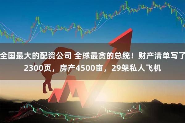 全国最大的配资公司 全球最贪的总统！财产清单写了2300页，房产4500亩，29架私人飞机