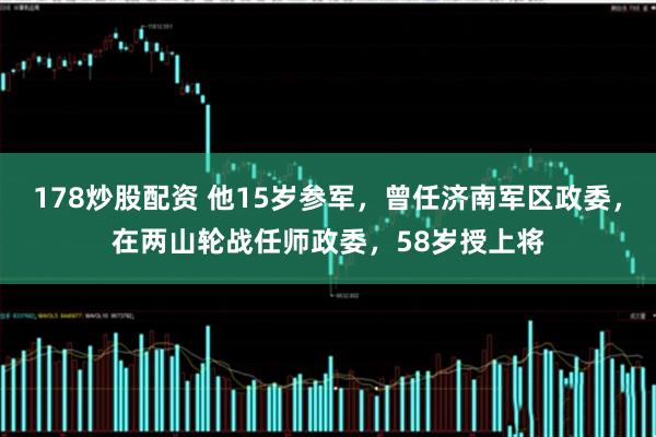178炒股配资 他15岁参军，曾任济南军区政委，在两山轮战任师政委，58岁授上将