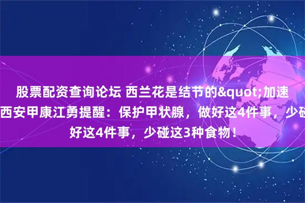 股票配资查询论坛 西兰花是结节的"加速器"？西安甲康江勇提醒：保护甲状腺，做好这4件事，少碰这3种食物！
