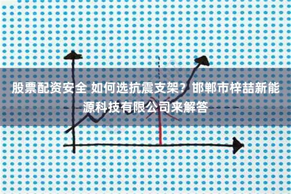 股票配资安全 如何选抗震支架？邯郸市梓喆新能源科技有限公司来解答