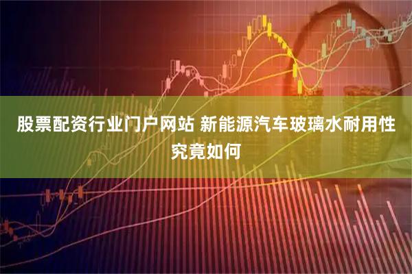 股票配资行业门户网站 新能源汽车玻璃水耐用性究竟如何