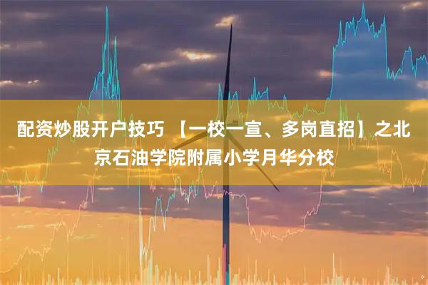 配资炒股开户技巧 【一校一宣、多岗直招】之北京石油学院附属小学月华分校