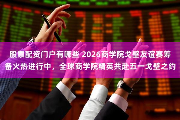 股票配资门户有哪些 2026商学院戈壁友谊赛筹备火热进行中，全球商学院精英共赴五一戈壁之约