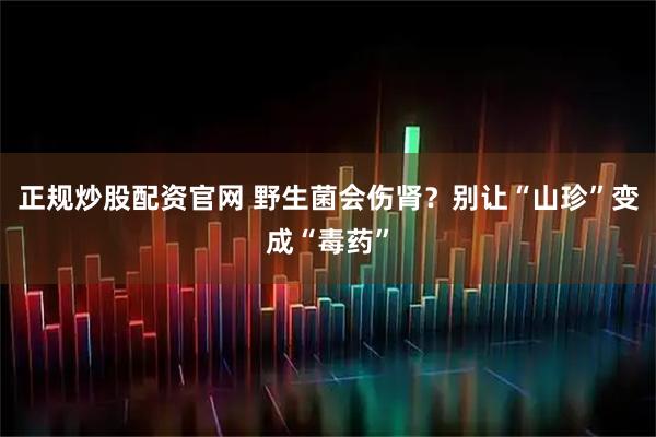 正规炒股配资官网 野生菌会伤肾？别让“山珍”变成“毒药”