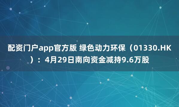 配资门户app官方版 绿色动力环保（01330.HK）：4月29日南向资金减持9.6万股