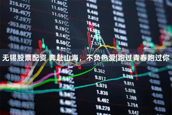 无锡股票配资 奔赴山海，不负热爱|跑过青春跑过你