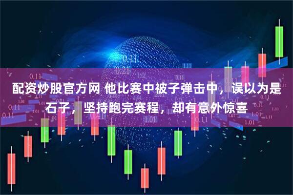 配资炒股官方网 他比赛中被子弹击中，误以为是石子，坚持跑完赛程，却有意外惊喜