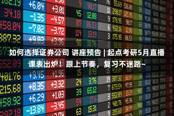 如何选择证券公司 讲座预告 | 起点考研5月直播课表出炉！跟上节奏，复习不迷路~