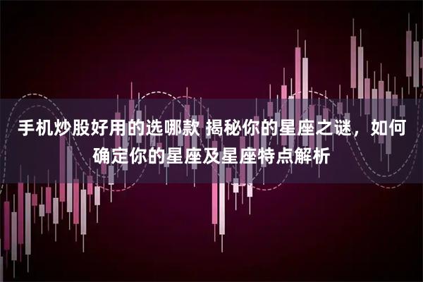 手机炒股好用的选哪款 揭秘你的星座之谜，如何确定你的星座及星座特点解析