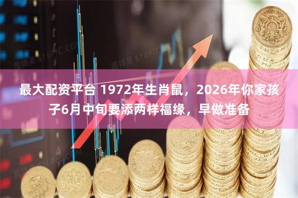 最大配资平台 1972年生肖鼠，2026年你家孩子6月中旬要添两样福缘，早做准备