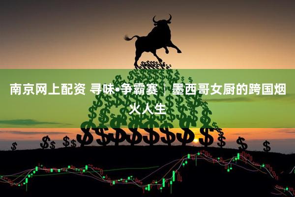 南京网上配资 寻味•争霸赛│墨西哥女厨的跨国烟火人生
