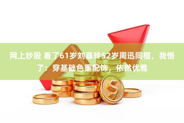 网上炒股 看了61岁刘嘉玲52岁周迅同框，我悟了：穿基础色重配饰，依然优雅